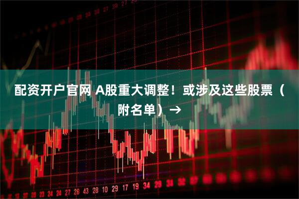 配资开户官网 A股重大调整！或涉及这些股票（附名单）→