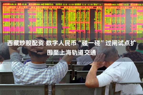 西藏炒股配资 数字人民币“碰一碰”过闸试点扩围至上海轨道交通
