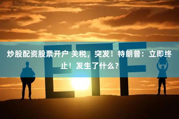 炒股配资股票开户 关税，突发！特朗普：立即终止！发生了什么？