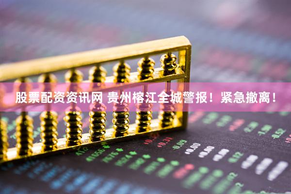 股票配资资讯网 贵州榕江全城警报！紧急撤离！