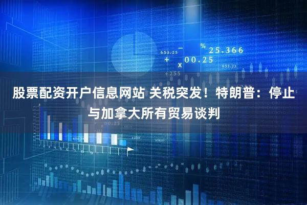 股票配资开户信息网站 关税突发！特朗普：停止与加拿大所有贸易谈判
