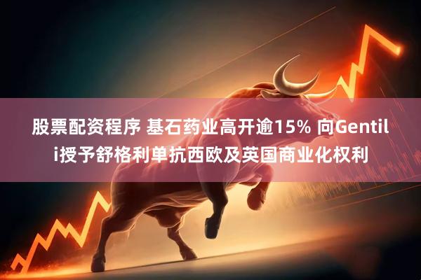 股票配资程序 基石药业高开逾15% 向Gentili授予舒格利单抗西欧及英国商业化权利
